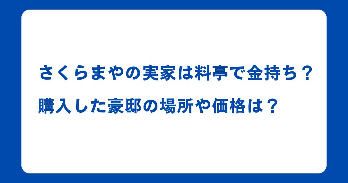 さくらまやの実家は料亭で金持ち？購入した豪邸の場所や価格は？