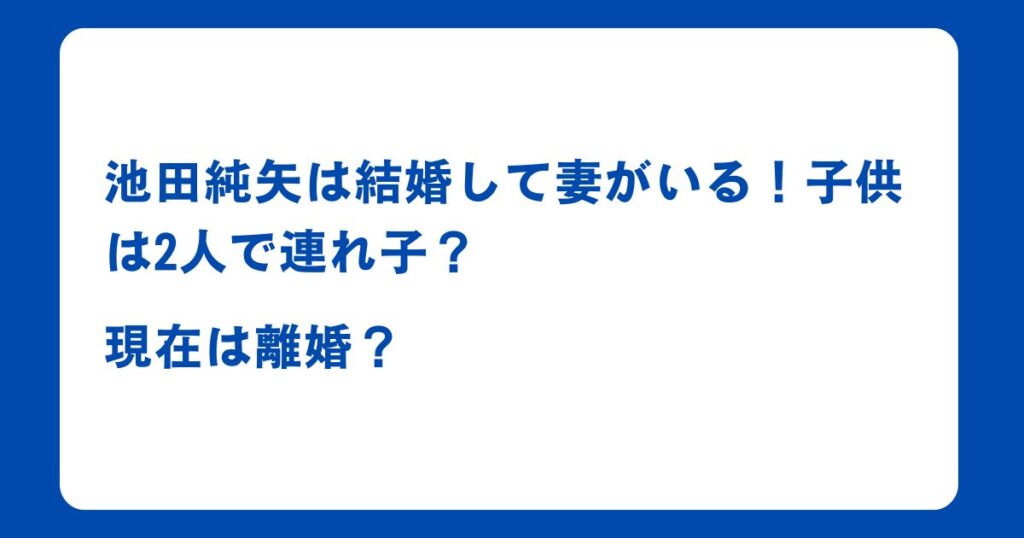 池田純矢は結婚して妻がいる！子供は2人で連れ子？現在は離婚？