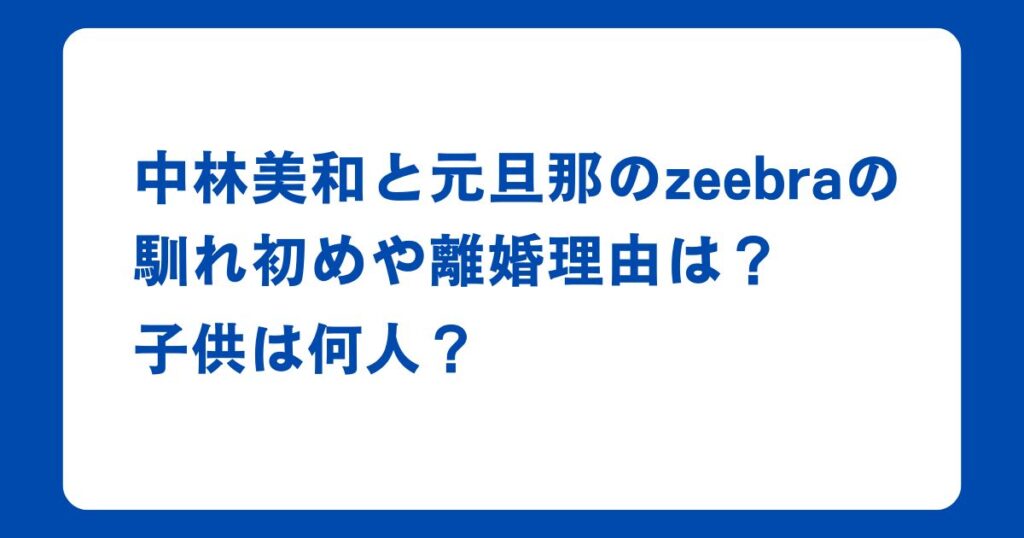 中林美和と元旦那のzeebraの馴れ初めや離婚理由は？子供は何人？