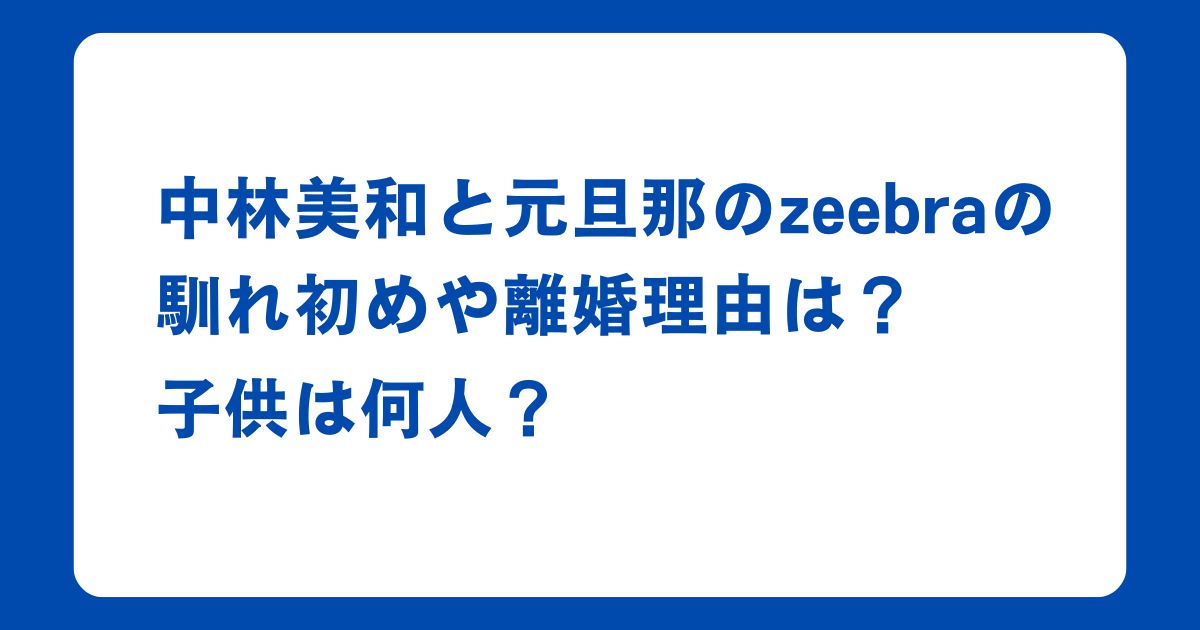 中林美和と元旦那のzeebraの馴れ初めや離婚理由は？子供は何人？