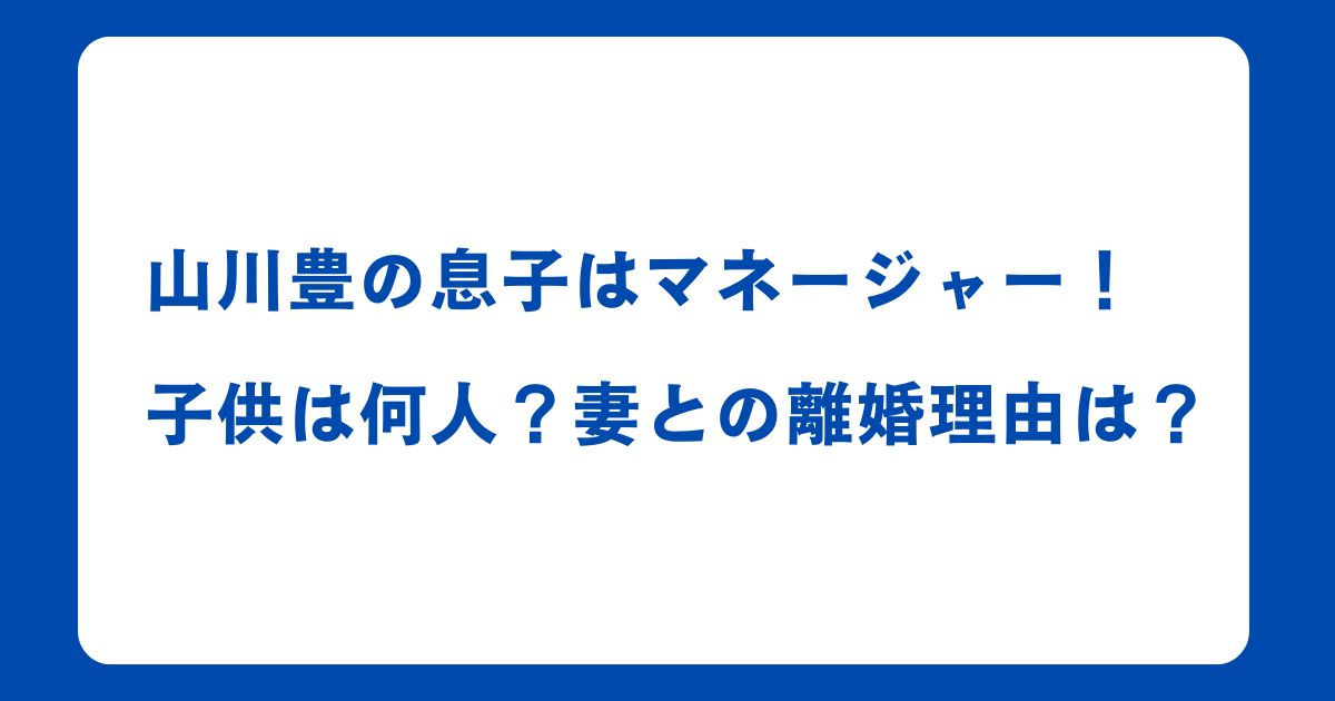 山川豊の息子はマネージャー！子供は何人？妻との離婚理由は？