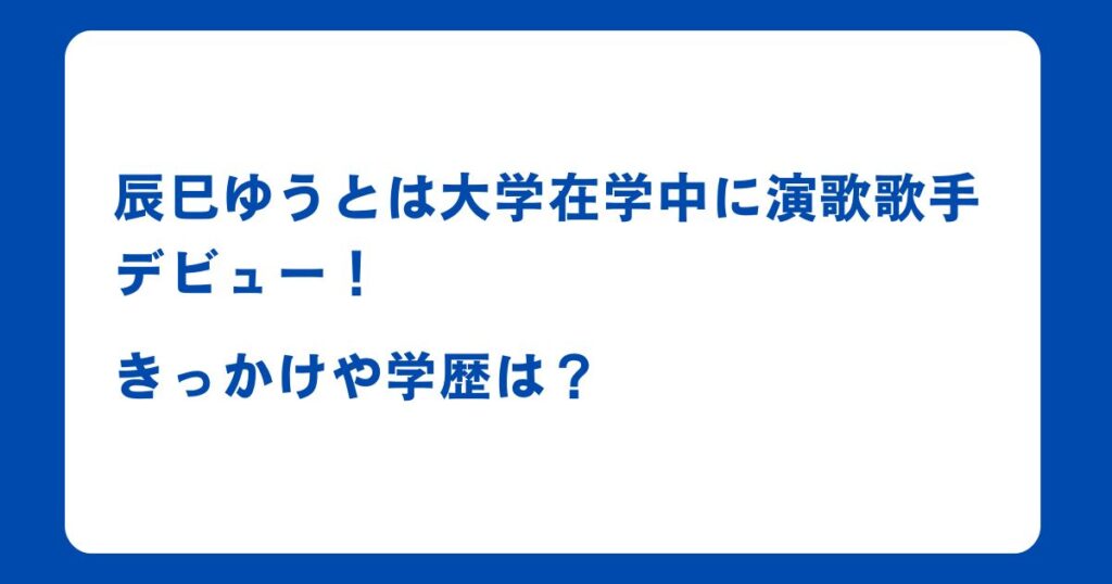 辰巳ゆうとは大学在学中に演歌歌手デビュー！きっかけや学歴は？