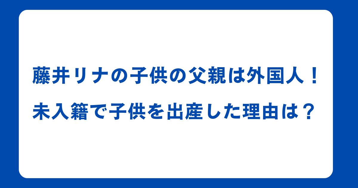 藤井リナの子供の父親は外国人！未入籍で子供を出産した理由は？