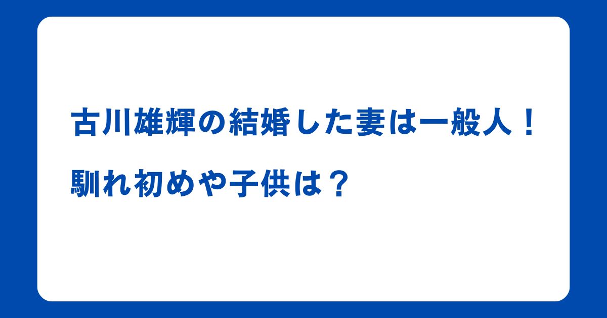 古川雄輝の結婚した妻は一般人！馴れ初めや子供はいる？