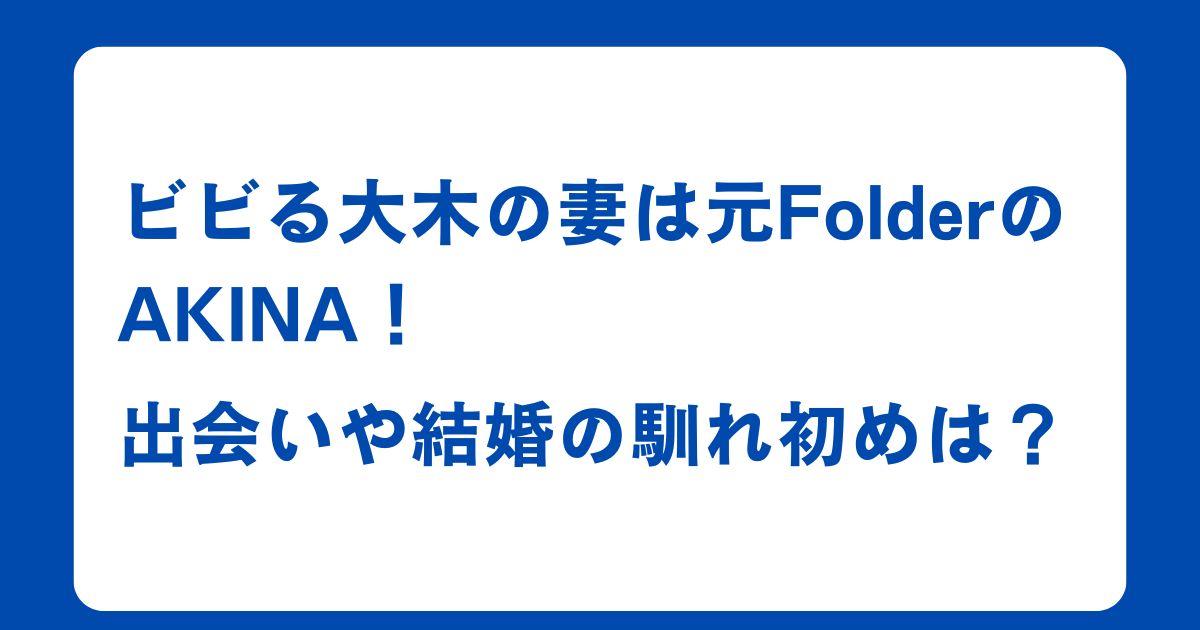 ビビる大木の妻は元FolderのAKINA！出会いや結婚の馴れ初めは？