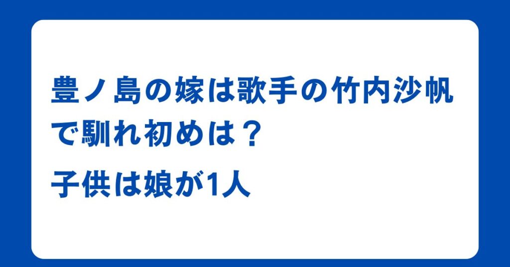 豊ノ島の嫁は歌手の竹内沙帆で馴れ初めは？子供は娘が1人！