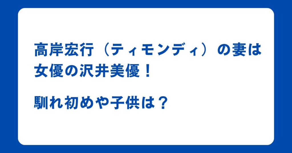 高岸宏行（ティモンディ）の妻は女優の沢井美優！馴れ初めや子供は？