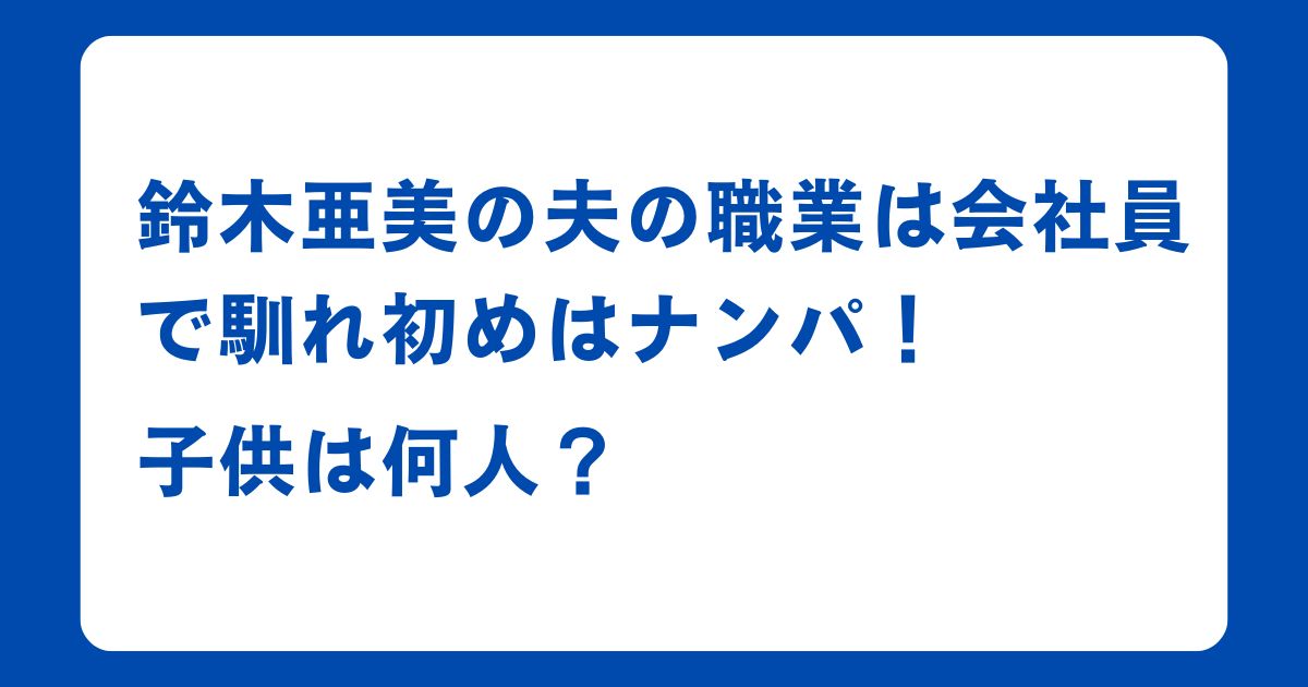 鈴木亜美の夫の職業は会社員で馴れ初めはナンパ！子供は何人？