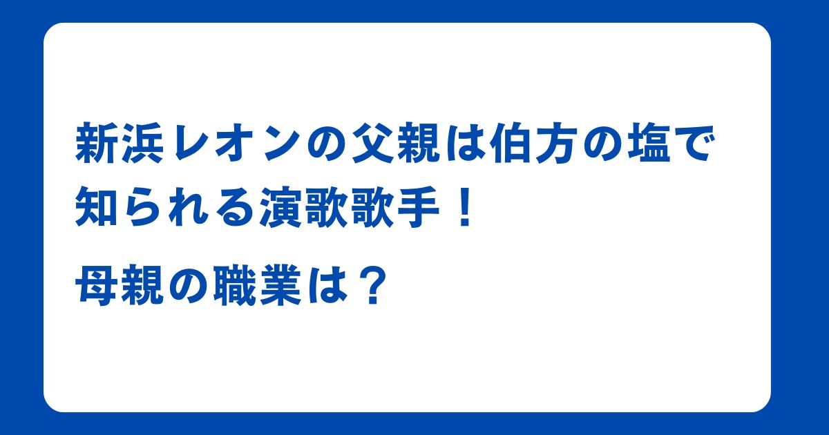 新浜レオンの父親は伯方の塩で知られる演歌歌手！母親の職業は？