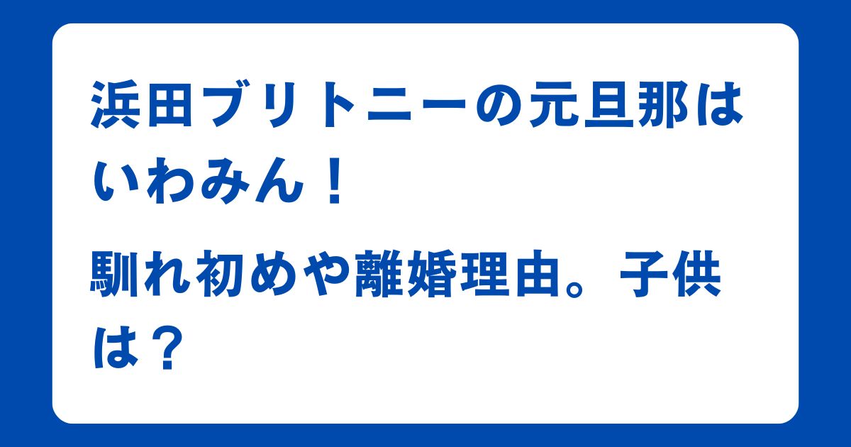 浜田ブリトニーの元旦那はいわみん！馴れ初めや離婚理由。子供は？